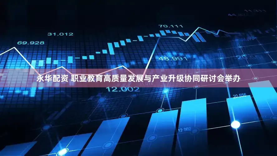 永华配资 职业教育高质量发展与产业升级协同研讨会举办
