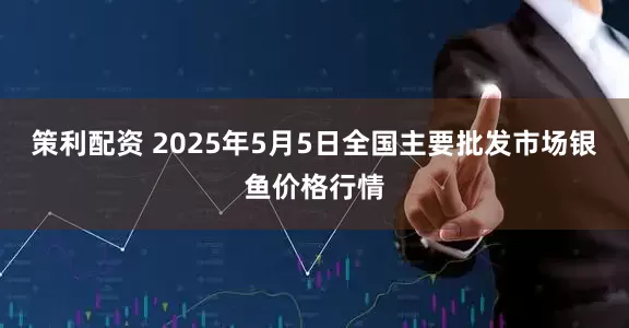 策利配资 2025年5月5日全国主要批发市场银鱼价格行情