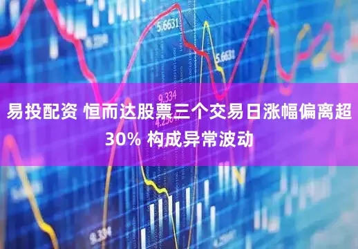 易投配资 恒而达股票三个交易日涨幅偏离超30% 构成异常波动