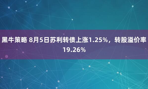 黑牛策略 8月5日苏利转债上涨1.25%，转股溢价率19.26%