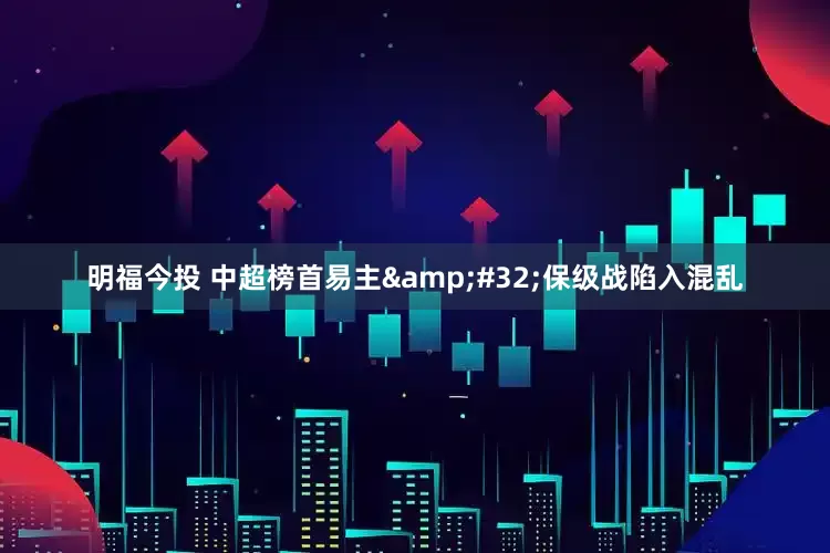 明福今投 中超榜首易主 保级战陷入混乱