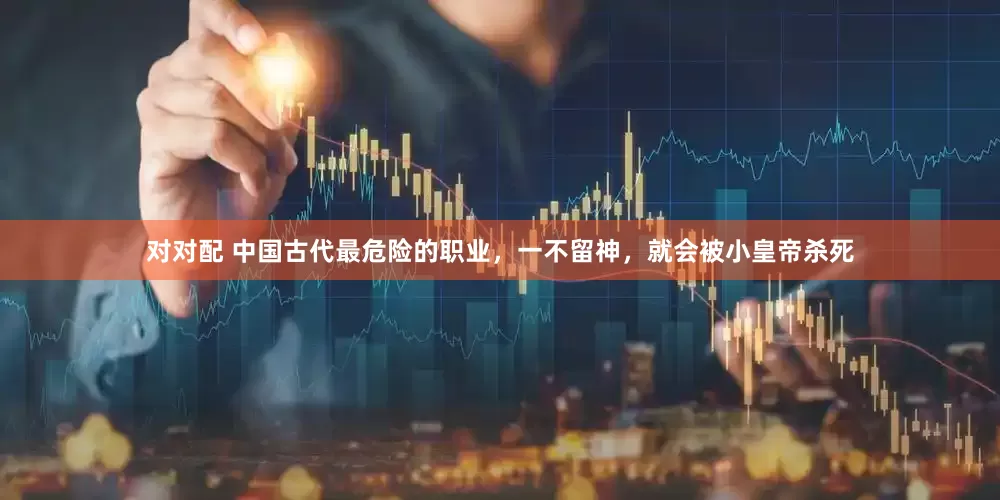 对对配 中国古代最危险的职业，一不留神，就会被小皇帝杀死