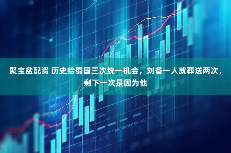 聚宝盆配资 历史给蜀国三次统一机会，刘备一人就葬送两次，剩下一次是因为他
