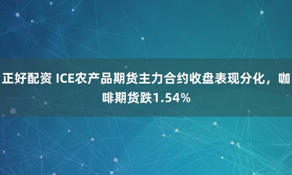 正好配资 ICE农产品期货主力合约收盘表现分化，咖啡期货跌1.54%