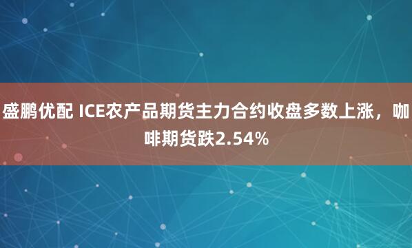 盛鹏优配 ICE农产品期货主力合约收盘多数上涨，咖啡期货跌2.54%