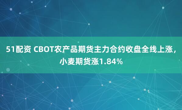 51配资 CBOT农产品期货主力合约收盘全线上涨，小麦期货涨1.84%
