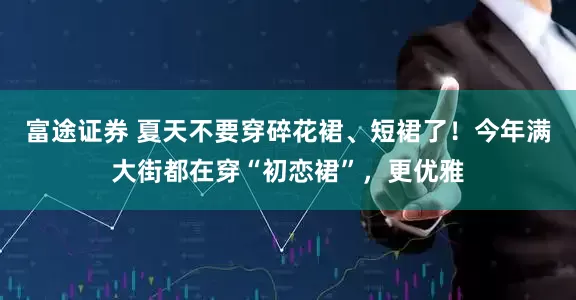富途证券 夏天不要穿碎花裙、短裙了！今年满大街都在穿“初恋裙”，更优雅